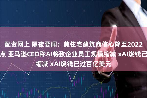 配资网上 隔夜要闻：美住宅建筑商信心降至2022年底以来低点 亚马逊CEO称AI将致企业员工规模缩减 xAI烧钱已过百亿美元