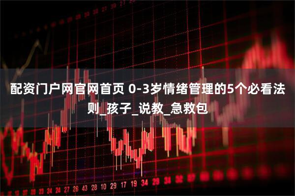 配资门户网官网首页 0-3岁情绪管理的5个必看法则_孩子_说教_急救包