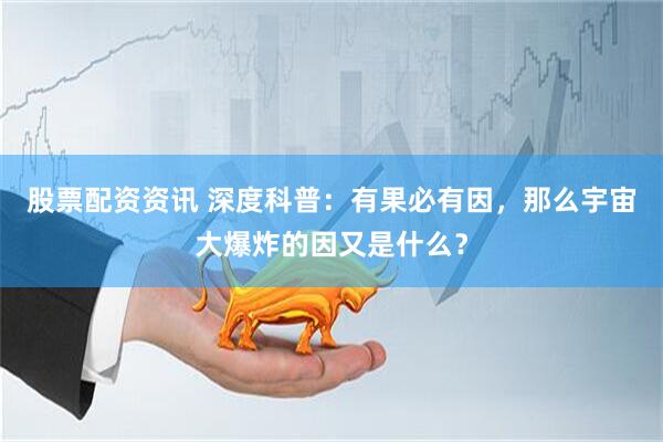 股票配资资讯 深度科普：有果必有因，那么宇宙大爆炸的因又是什么？