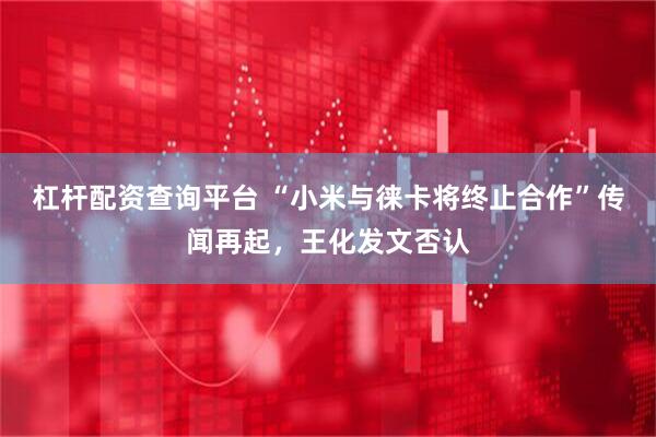 杠杆配资查询平台 “小米与徕卡将终止合作”传闻再起，王化发文否认
