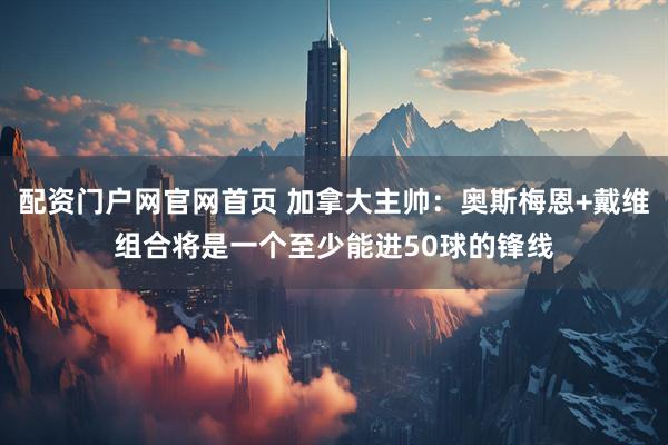 配资门户网官网首页 加拿大主帅：奥斯梅恩+戴维组合将是一个至少能进50球的锋线