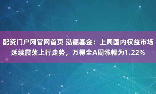 配资门户网官网首页 泓德基金：上周国内权益市场延续震荡上行走势，万得全A周涨幅为1.22%
