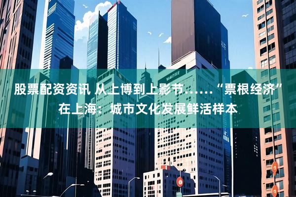 股票配资资讯 从上博到上影节……“票根经济”在上海：城市文化发展鲜活样本