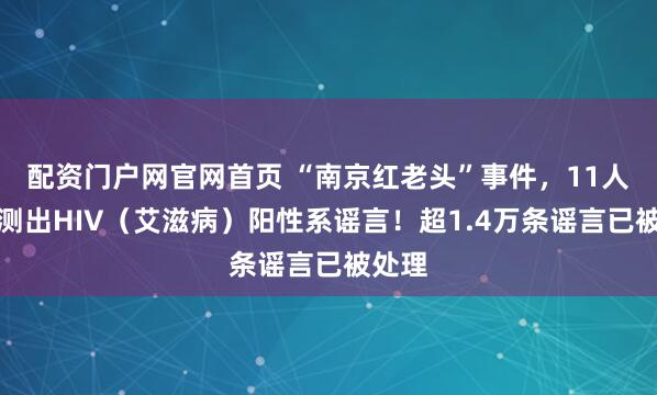 配资门户网官网首页 “南京红老头”事件，11人被检测出HIV（艾滋病）阳性系谣言！超1.4万条谣言已被处理