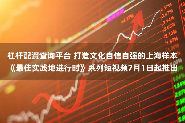 杠杆配资查询平台 打造文化自信自强的上海样本《最佳实践地进行时》系列短视频7月1日起推出
