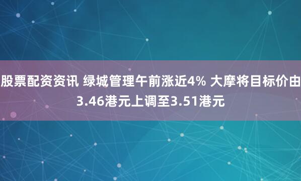 股票配资资讯 绿城管理午前涨近4% 大摩将目标价由3.46港元上调至3.51港元