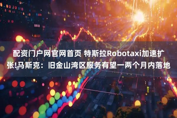 配资门户网官网首页 特斯拉Robotaxi加速扩张!马斯克：旧金山湾区服务有望一两个月内落地