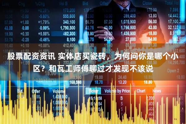 股票配资资讯 实体店买瓷砖，为何问你是哪个小区？和瓦工师傅聊过才发现不该说