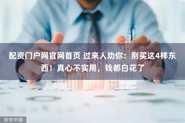 配资门户网官网首页 过来人劝你：别买这4样东西！真心不实用，钱都白花了