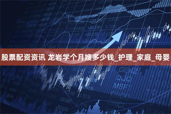 股票配资资讯 龙岩学个月嫂多少钱_护理_家庭_母婴