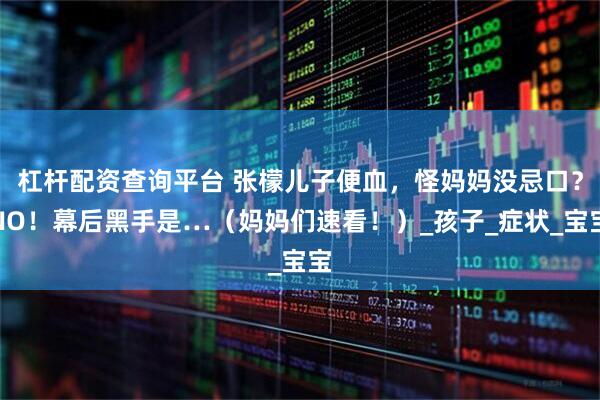 杠杆配资查询平台 张檬儿子便血，怪妈妈没忌口？NO！幕后黑手是…（妈妈们速看！）_孩子_症状_宝宝
