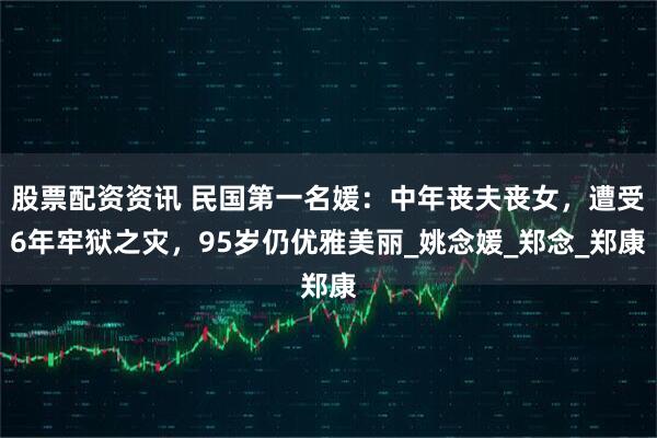 股票配资资讯 民国第一名媛：中年丧夫丧女，遭受6年牢狱之灾，95岁仍优雅美丽_姚念媛_郑念_郑康