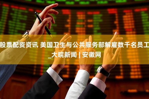 股票配资资讯 美国卫生与公共服务部解雇数千名员工_大皖新闻 | 安徽网