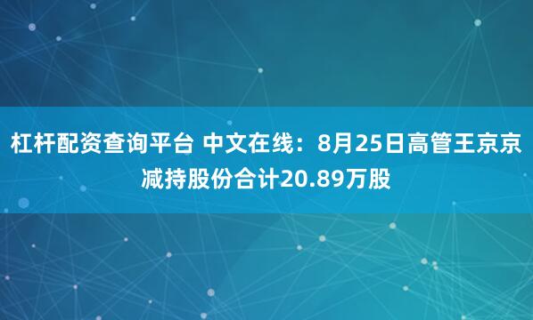 杠杆配资查询平台 中文在线：8月25日高管王京京减持股份合计20.89万股