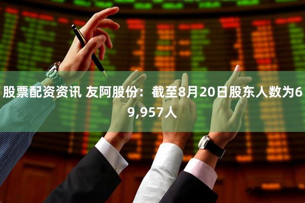 股票配资资讯 友阿股份：截至8月20日股东人数为69,957人