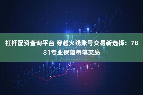 杠杆配资查询平台 穿越火线账号交易新选择：7881专业保障每笔交易