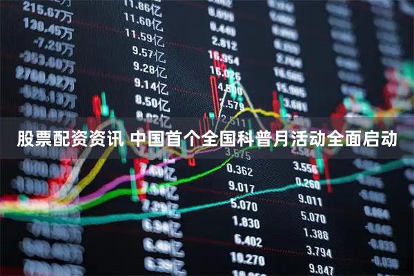 股票配资资讯 中国首个全国科普月活动全面启动