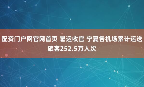 配资门户网官网首页 暑运收官 宁夏各机场累计运送旅客252.5万人次