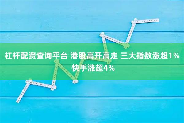 杠杆配资查询平台 港股高开高走 三大指数涨超1% 快手涨超4%