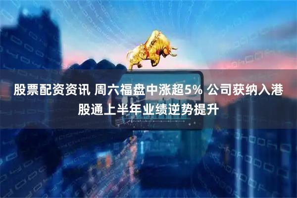 股票配资资讯 周六福盘中涨超5% 公司获纳入港股通上半年业绩逆势提升