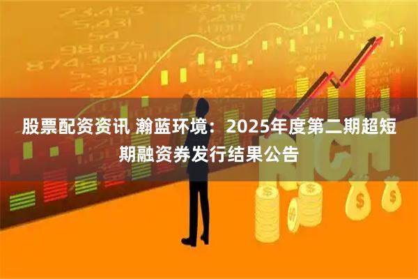 股票配资资讯 瀚蓝环境：2025年度第二期超短期融资券发行结果公告