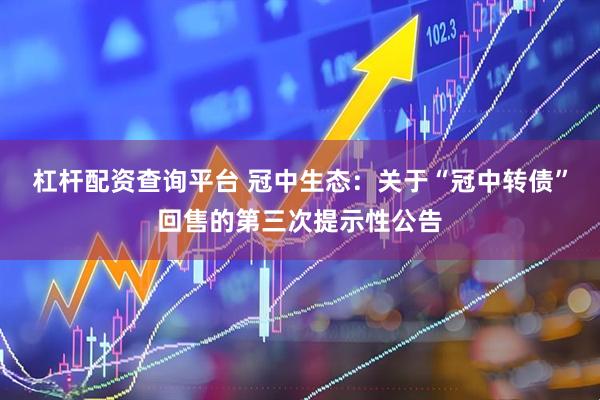 杠杆配资查询平台 冠中生态：关于“冠中转债”回售的第三次提示性公告