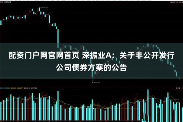 配资门户网官网首页 深振业A：关于非公开发行公司债券方案的公告