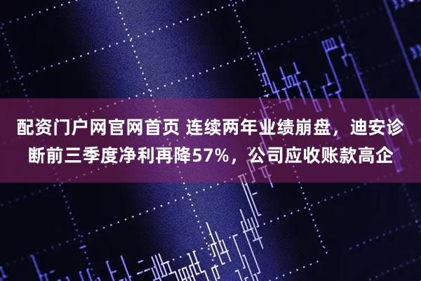 配资门户网官网首页 连续两年业绩崩盘，迪安诊断前三季度净利再降57%，公司应收账款高企