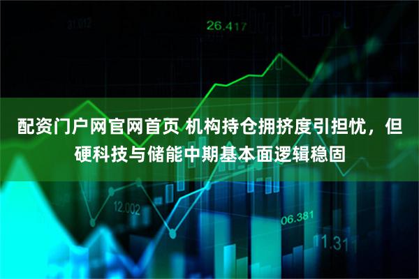 配资门户网官网首页 机构持仓拥挤度引担忧，但硬科技与储能中期基本面逻辑稳固