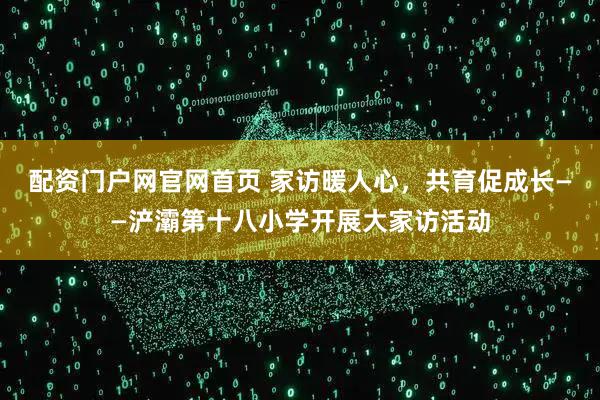 配资门户网官网首页 家访暖人心，共育促成长——浐灞第十八小学开展大家访活动