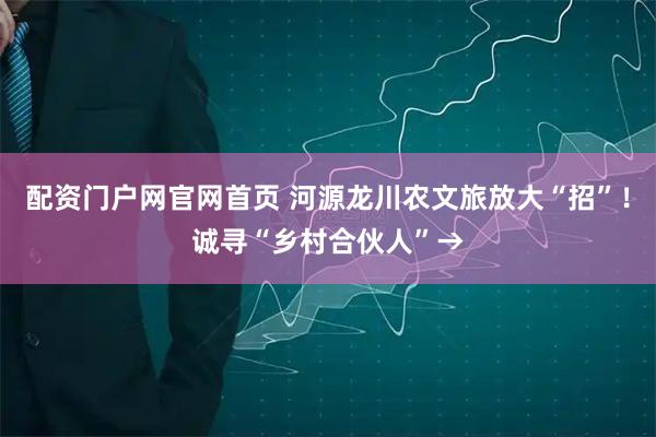 配资门户网官网首页 河源龙川农文旅放大“招”！诚寻“乡村合伙人”→