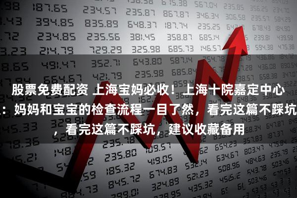 股票免费配资 上海宝妈必收！上海十院嘉定中心复查全攻略来啦：妈妈和宝宝的检查流程一目了然，看完这篇不踩坑，建议收藏备用